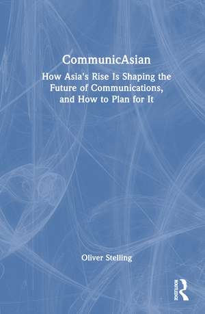 CommunicAsian: How Asia's Rise Is Shaping the Future of Communications, and How to Plan for It de Oliver Stelling