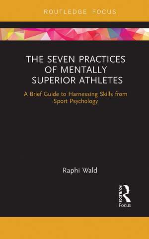 The Seven Practices of Mentally Superior Athletes: Harnessing Skills from Sport Psychology de Raphael Wald