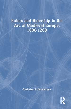 Rulers and Rulership in the Arc of Medieval Europe, 1000-1200 de Christian Raffensperger