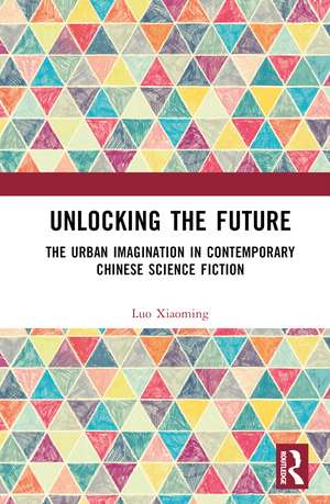 Unlocking the Future: The Urban Imagination in Contemporary Chinese Science Fiction de Luo Xiaoming