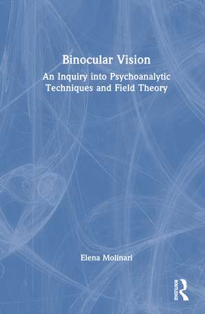 Binocular Vision: An Inquiry into Psychoanalytic Techniques and Field Theory de Elena Molinari