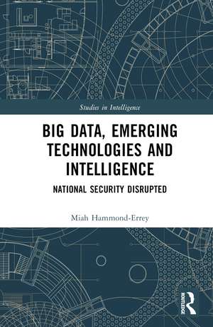 Big Data, Emerging Technologies and Intelligence: National Security Disrupted de Miah Hammond-Errey