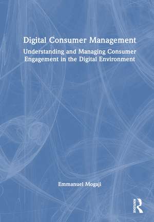 Digital Consumer Management: Understanding and Managing Consumer Engagement in the Digital Environment de Emmanuel Mogaji