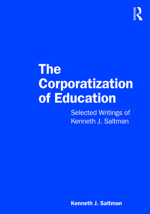 The Corporatization of Education: Selected Writings of Kenneth J. Saltman de Kenneth J. Saltman