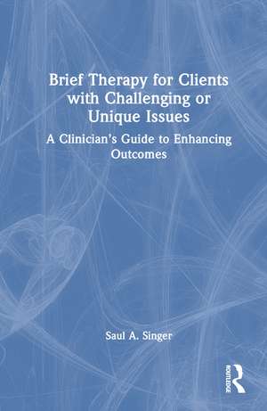Brief Therapy for Clients with Challenging or Unique Issues: A Clinician’s Guide to Enhancing Outcomes de Saul A. Singer