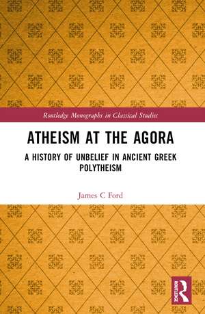 Atheism at the Agora: A History of Unbelief in Ancient Greek Polytheism de James C Ford