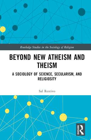 Beyond New Atheism and Theism: A Sociology of Science, Secularism, and Religiosity de Sal Restivo