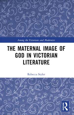 The Maternal Image of God in Victorian Literature de Rebecca Styler