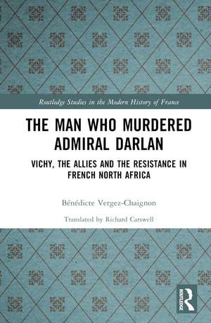 The Man Who Murdered Admiral Darlan: Vichy, the Allies and the Resistance in French North Africa de Bénédicte Vergez-Chaignon