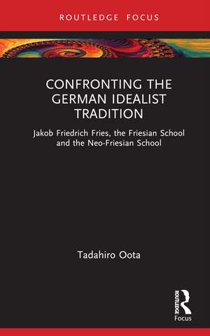 Confronting the German Idealist Tradition: Jakob Friedrich Fries, the Friesian School and the Neo-Friesian School de Tadahiro Oota