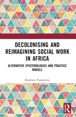 Decolonising and Reimagining Social Work in Africa: Alternative Epistemologies and Practice Models de Sharlotte Tusasiirwe