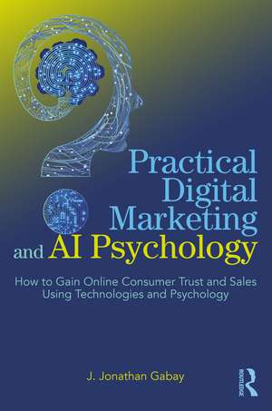 Practical Digital Marketing and AI Psychology: How to Gain Online Consumer Trust and Sales Using Technologies and Psychology de J. Jonathan Gabay