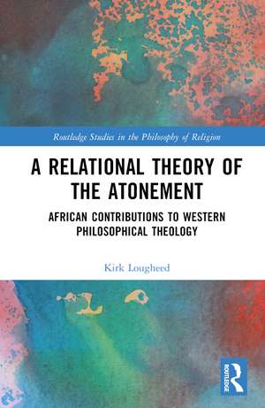 A Relational Theory of the Atonement: African Contributions to Western Philosophical Theology de Kirk Lougheed