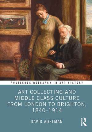 Art Collecting and Middle Class Culture from London to Brighton, 1840–1914 de David Adelman