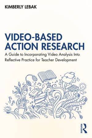 Video-Based Action Research: A Guide to Incorporating Video Analysis Into Reflective Practice for Teacher Development de Kimberly Lebak