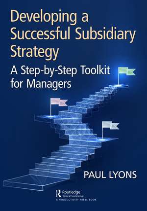 Developing a Successful Subsidiary Strategy: A Step-by-Step Toolkit for Managers de Paul Lyons