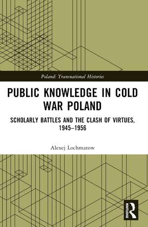 Public Knowledge in Cold War Poland: Scholarly Battles and the Clash of Virtues, 1945–1956 de Alexej Lochmatow