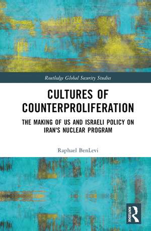 Cultures of Counterproliferation: The Making of US and Israeli Policy on Iran's Nuclear Program de Raphael BenLevi