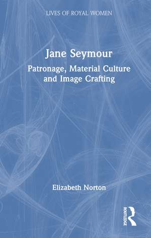 Jane Seymour: Patronage, Material Culture and Image Crafting de Elizabeth Norton