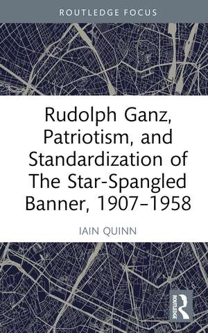 Rudolph Ganz, Patriotism, and Standardization of The Star-Spangled Banner, 1907-1958 de Iain Quinn