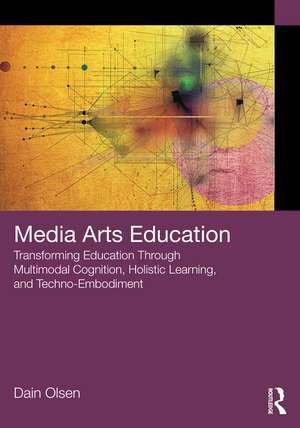 Media Arts Education: Transforming Education Through Multimodal Cognition, Holistic Learning, and Techno-Embodiment de Dain Olsen