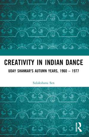 Creativity in Indian Dance: Uday Shankar's Autumn Years, 1960 – 1977 de Sulakshana Sen