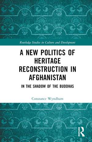 A New Politics of Heritage Reconstruction in Afghanistan: In the Shadow of the Buddhas de Constance Wyndham