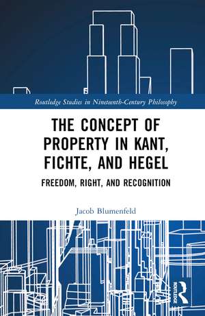 The Concept of Property in Kant, Fichte, and Hegel: Freedom, Right, and Recognition de Jacob Blumenfeld