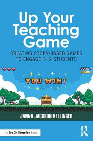 Up Your Teaching Game: Creating Story-Based Games to Engage K-12 Students de Janna Jackson Kellinger