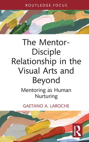 The Mentor-Disciple Relationship in the Visual Arts and Beyond: Mentoring as Human Nurturing de Gaetano A. LaRoche