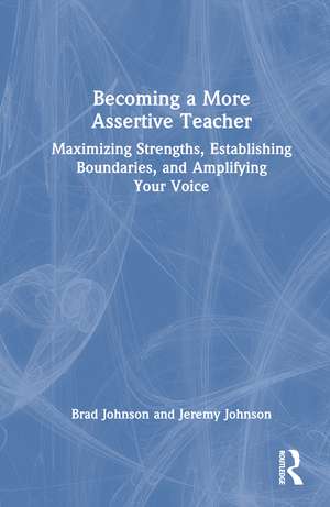Becoming a More Assertive Teacher: Maximizing Strengths, Establishing Boundaries, and Amplifying Your Voice de Brad Johnson