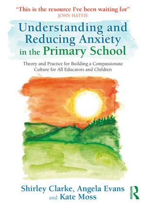 Understanding and Reducing Anxiety in the Primary School: Theory and Practice for Building a Compassionate Culture for All Educators and Children de Shirley Clarke