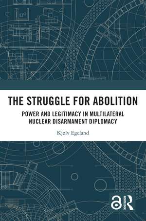 The Struggle for Abolition: Power and Legitimacy in Multilateral Nuclear Disarmament Diplomacy de Kjølv Egeland