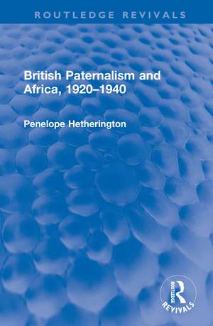 British Paternalism and Africa, 1920–1940 de Penelope Hetherington