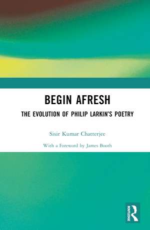 Begin Afresh: The Evolution of Philip Larkin’s Poetry de Sisir Kumar Chatterjee