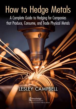 How to Hedge Metals: A Complete Guide to Hedging for Companies that Produce, Consume, and Trade Physical Metals de Lesley Campbell