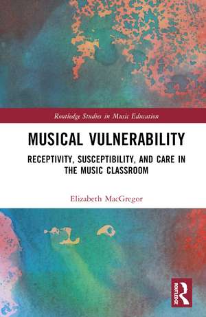 Musical Vulnerability: Receptivity, Susceptibility, and Care in the Music Classroom de Elizabeth MacGregor