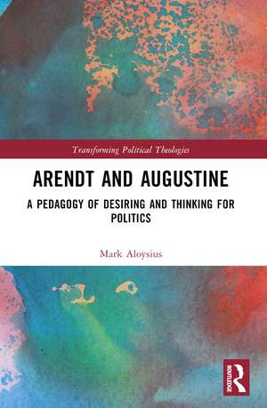 Arendt and Augustine: A Pedagogy of Desiring and Thinking for Politics de Mark Aloysius