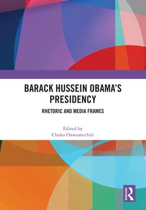 Barack Hussein Obama’s Presidency: Rhetoric and Media Frames de Chuka Onwumechili