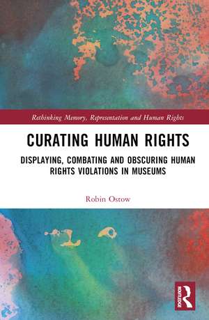 Curating Human Rights: Displaying, Combating and Obscuring Human Rights Violations in Museums de Robin Ostow