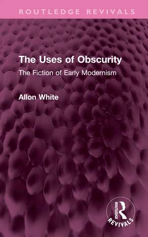 The Uses of Obscurity: The Fiction of Early Modernism de Allon White