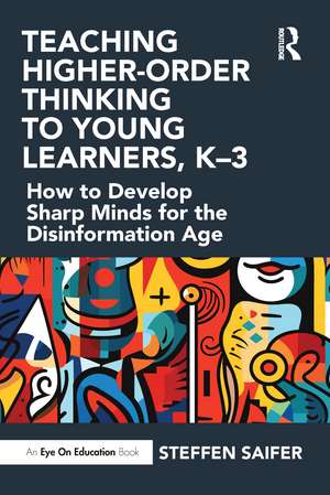 Teaching Higher-Order Thinking to Young Learners, K–3: How to Develop Sharp Minds for the Disinformation Age de Steffen Saifer