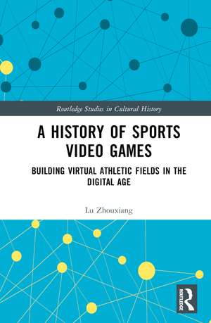 A History of Sports Video Games: Building Virtual Athletic Fields in the Digital Age de Lu Zhouxiang