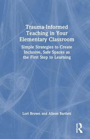 Trauma-Informed Teaching in Your Elementary Classroom: Simple Strategies to Create Inclusive, Safe Spaces as the First Step to Learning de Lori Brown