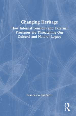 Changing Heritage: How Internal Tensions and External Pressures are Threatening Our Cultural and Natural Legacy de Francesco Bandarin