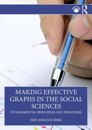 Making Effective Graphs in the Social Sciences: Fundamental Principles and Processes de Eric Johann Hiris