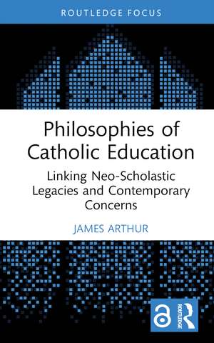 Philosophies of Catholic Education: Linking Neo-Scholastic Legacies and Contemporary Concerns de James Arthur