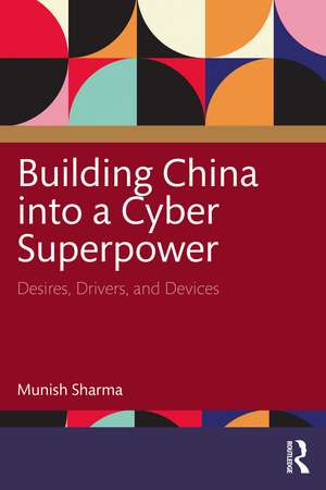 Building China into a Cyber Superpower: Desires, Drivers, and Devices de Munish Sharma