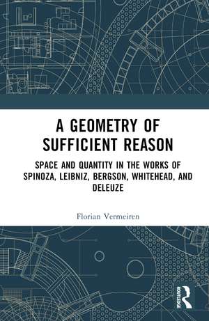 A Geometry of Sufficient Reason: Space and Quantity in the Works of Spinoza, Leibniz, Bergson, Whitehead, and Deleuze de Florian Vermeiren