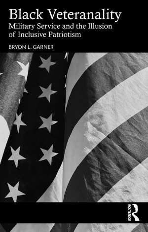 Black Veteranality: Military Service and the Illusion of Inclusive Patriotism de Bryon L. Garner
